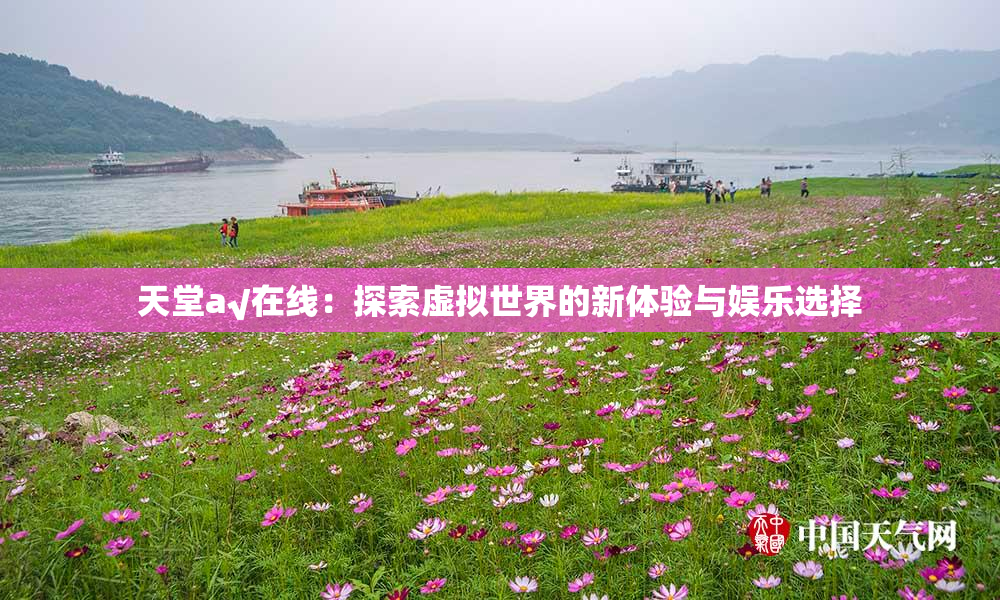 天堂а√在线：探索虚拟世界的新体验与娱乐选择
