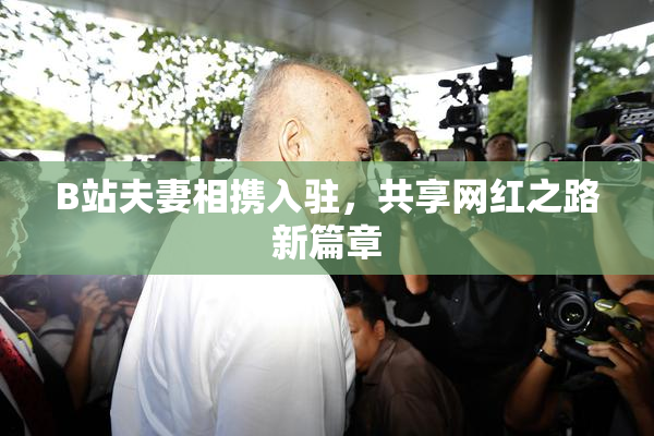 B站夫妻相携入驻，共享网红之路新篇章