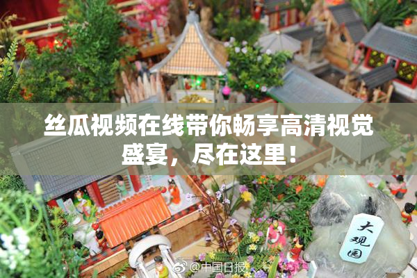 丝瓜视频在线带你畅享高清视觉盛宴，尽在这里！