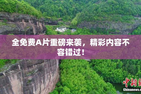 全免费A片重磅来袭，精彩内容不容错过！