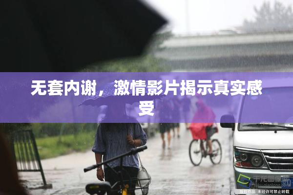 无套内谢，激情影片揭示真实感受