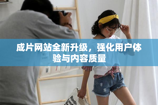 成片网站全新升级，强化用户体验与内容质量