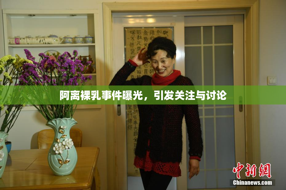 阿离裸乳事件曝光，引发关注与讨论