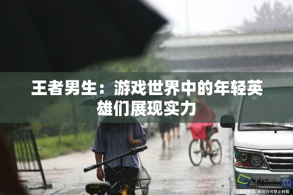 王者男生：游戏世界中的年轻英雄们展现实力