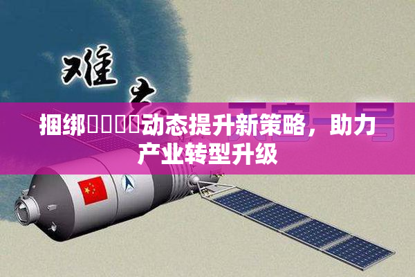 捆绑❌‌❌‌动态提升新策略，助力产业转型升级