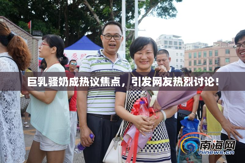 巨乳骚奶成热议焦点，引发网友热烈讨论！