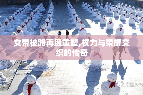 女帝被路再度重塑,权力与荣耀交织的传奇