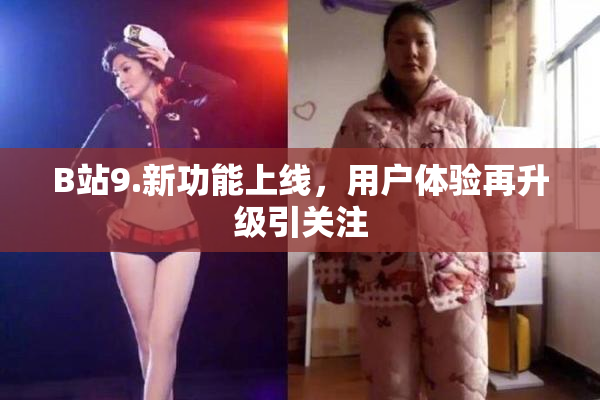 B站9.新功能上线，用户体验再升级引关注