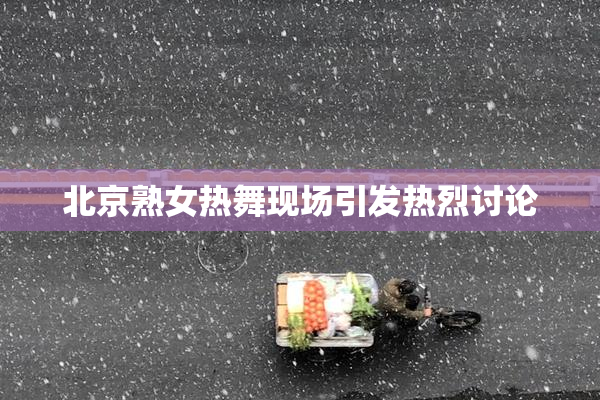 北京熟女热舞现场引发热烈讨论