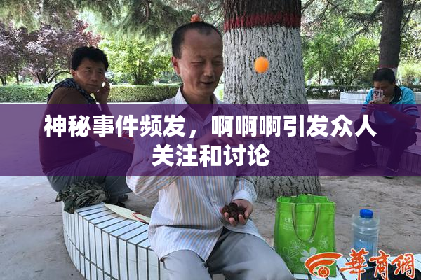 神秘事件频发，啊啊啊引发众人关注和讨论
