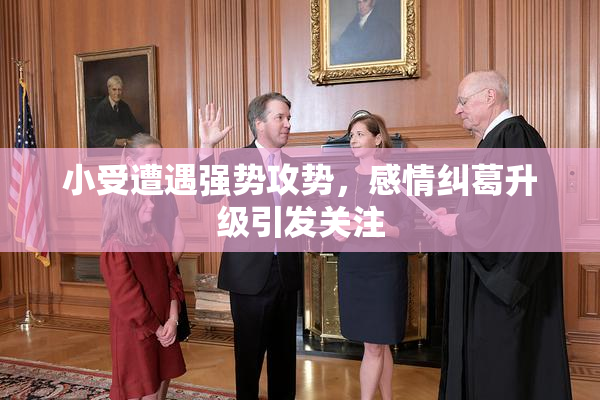 小受遭遇强势攻势，感情纠葛升级引发关注