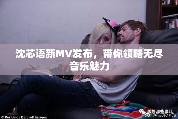沈芯语新MV发布，带你领略无尽音乐魅力