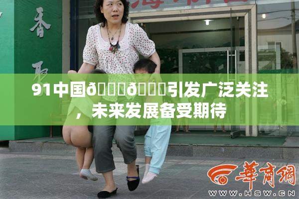 91中国🍆🍑引发广泛关注，未来发展备受期待