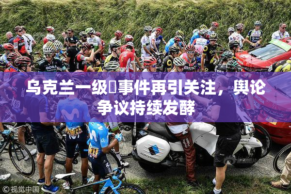 乌克兰一级婬事件再引关注，舆论争议持续发酵