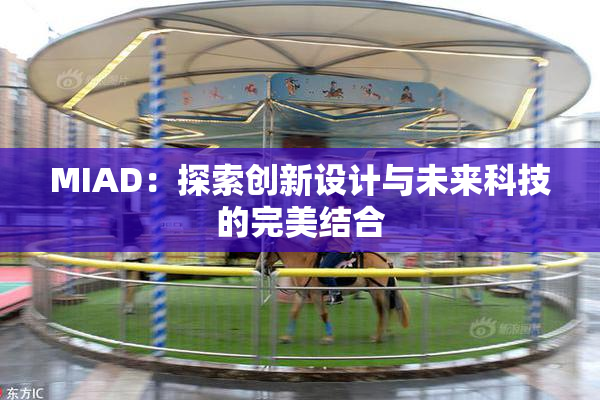 MIAD：探索创新设计与未来科技的完美结合