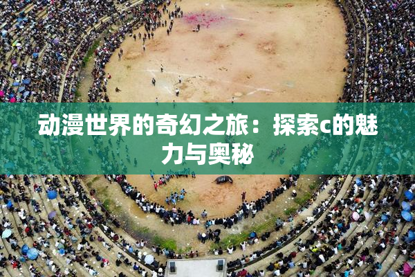 动漫世界的奇幻之旅：探索c的魅力与奥秘