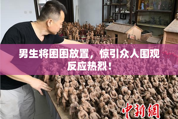 男生将困困放置，惊引众人围观反应热烈！