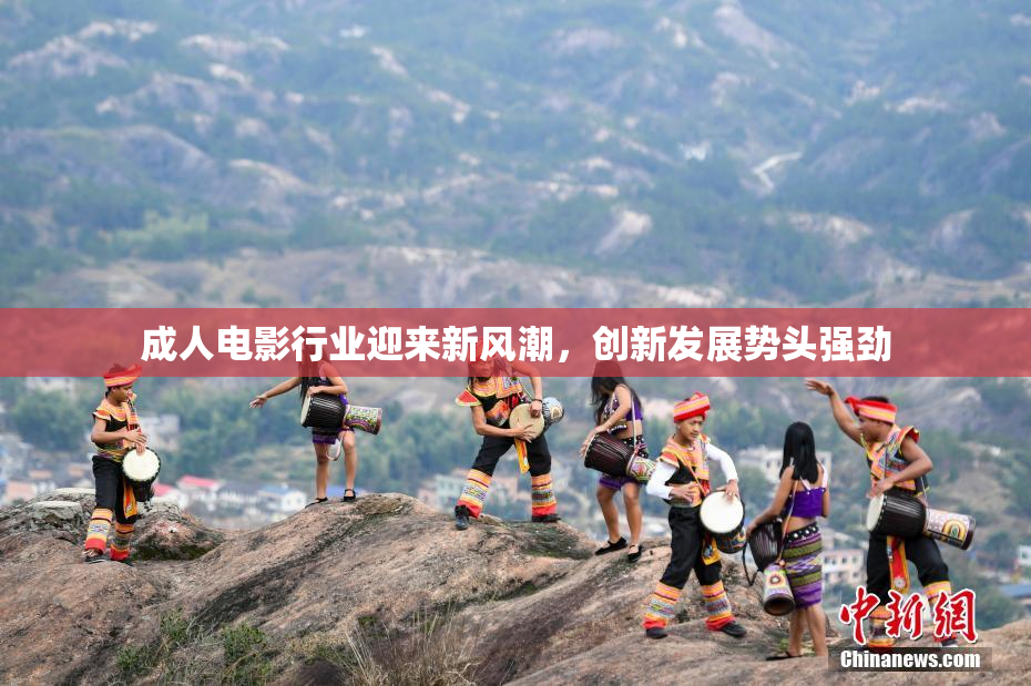 成人电影行业迎来新风潮，创新发展势头强劲