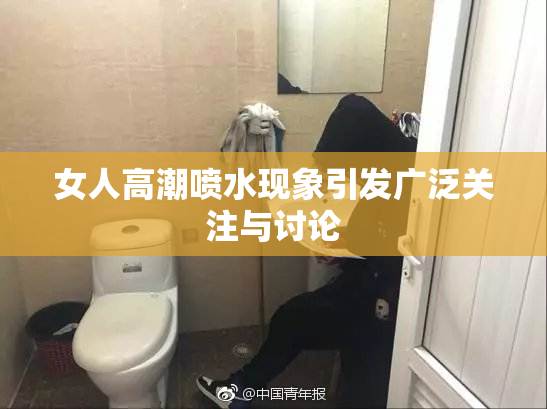 女人高潮喷水现象引发广泛关注与讨论