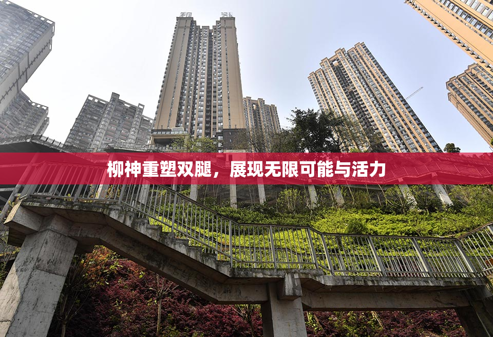 柳神重塑双腿，展现无限可能与活力