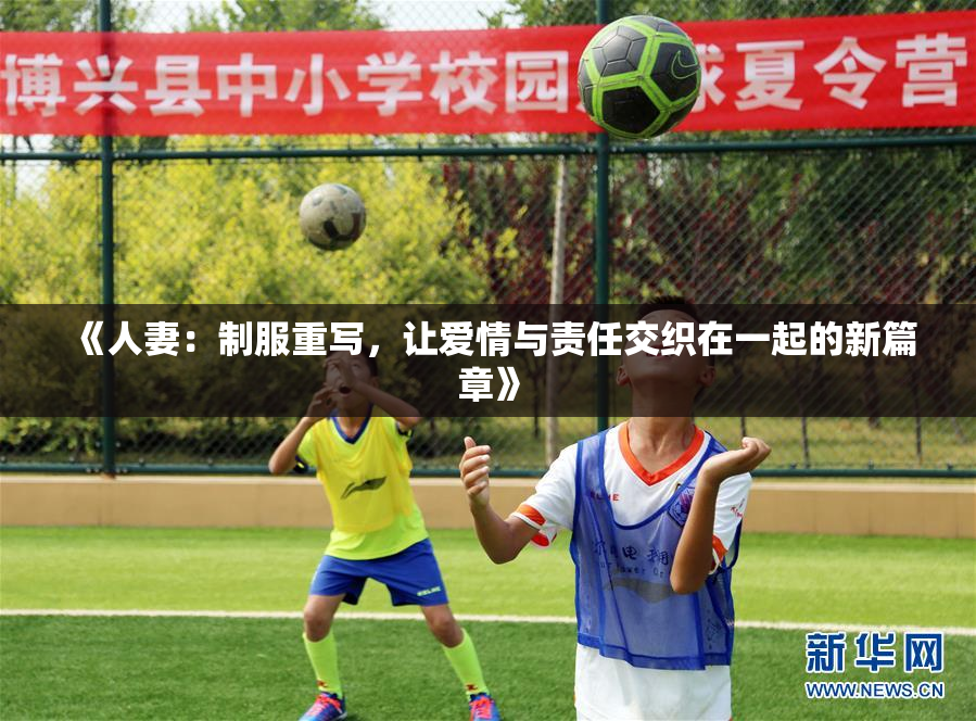 《人妻：制服重写，让爱情与责任交织在一起的新篇章》