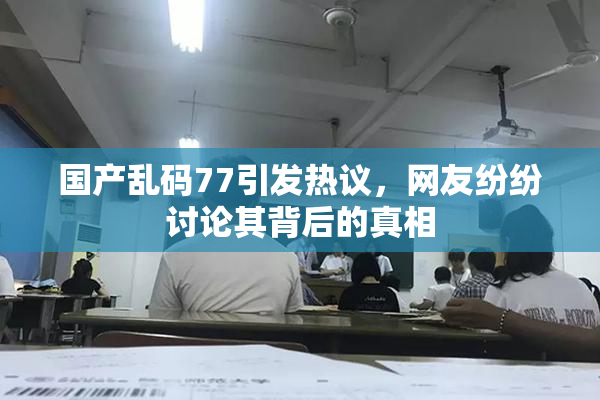 国产乱码77引发热议，网友纷纷讨论其背后的真相