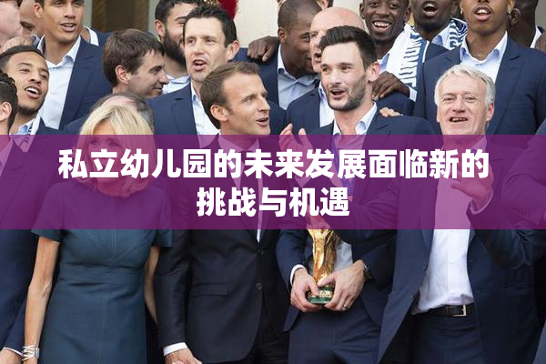 私立幼儿园的未来发展面临新的挑战与机遇