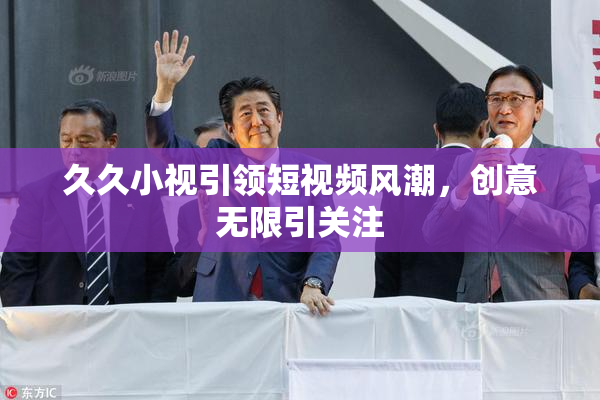 久久小视引领短视频风潮，创意无限引关注