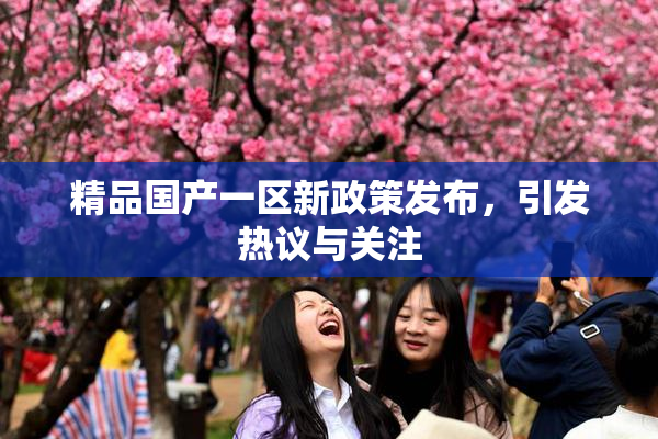 精品国产一区新政策发布，引发热议与关注