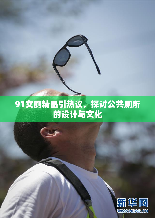 91女厕精品引热议，探讨公共厕所的设计与文化