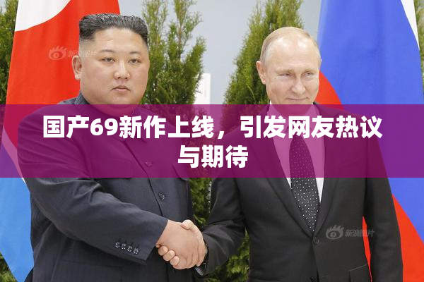 国产69新作上线，引发网友热议与期待