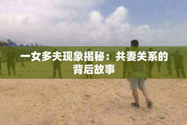 一女多夫现象揭秘：共妻关系的背后故事