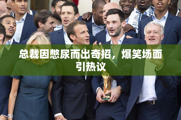 总裁因憋尿而出奇招，爆笑场面引热议