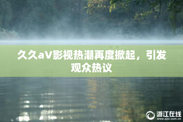 久久aV影视热潮再度掀起，引发观众热议