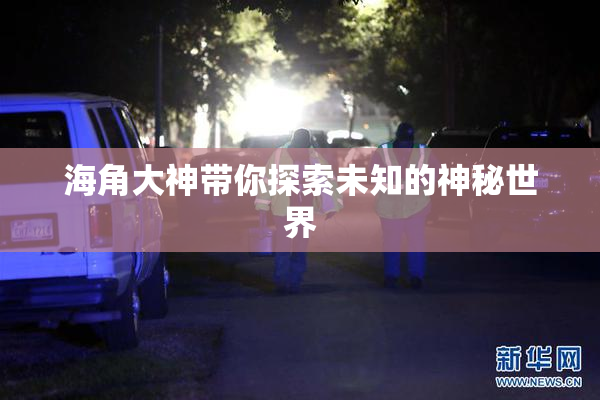 海角大神带你探索未知的神秘世界