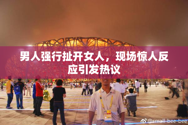 男人强行扯开女人，现场惊人反应引发热议