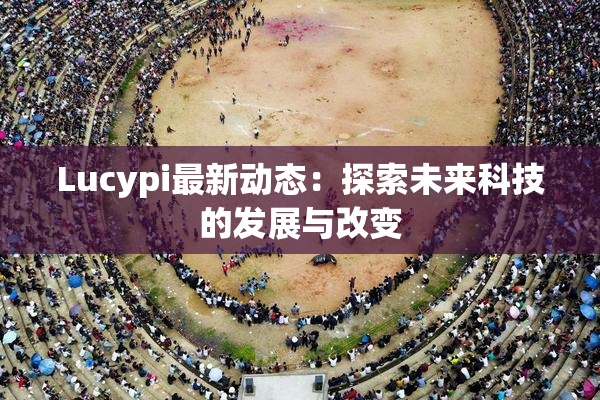 Lucypi最新动态：探索未来科技的发展与改变