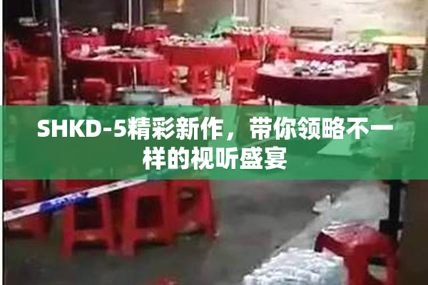 SHKD-5精彩新作，带你领略不一样的视听盛宴