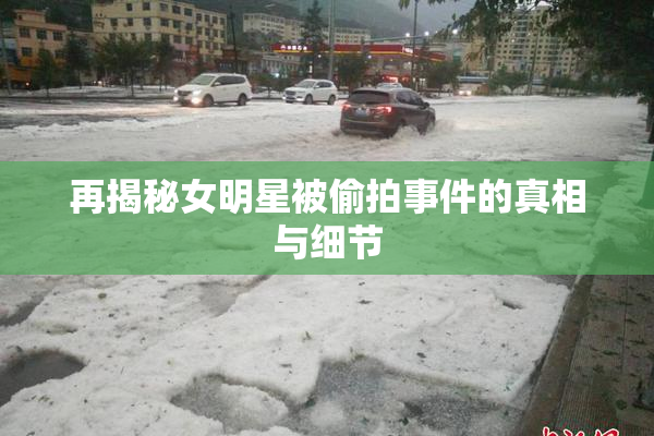 再揭秘女明星被偷拍事件的真相与细节
