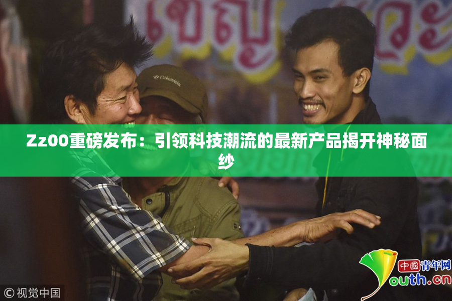 Zz00重磅发布：引领科技潮流的最新产品揭开神秘面纱