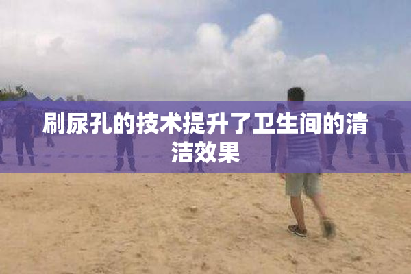 刷尿孔的技术提升了卫生间的清洁效果