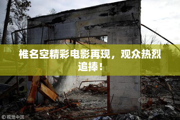 椎名空精彩电影再现，观众热烈追捧！