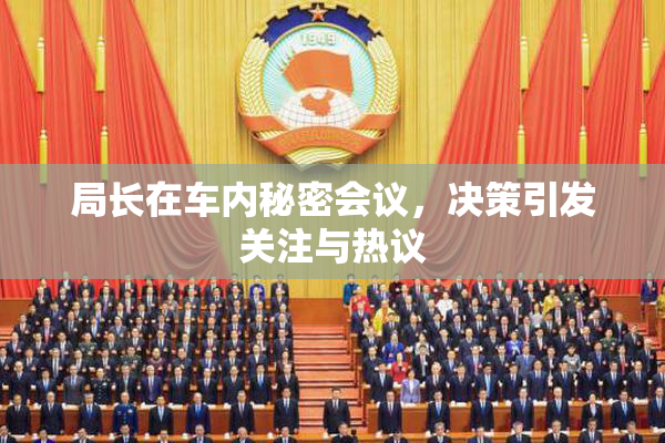 局长在车内秘密会议，决策引发关注与热议