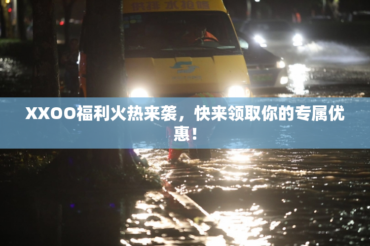 XXOO福利火热来袭，快来领取你的专属优惠！