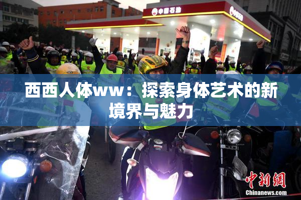 西西人体ww：探索身体艺术的新境界与魅力