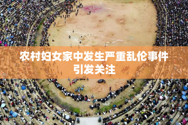 农村妇女家中发生严重乱伦事件引发关注