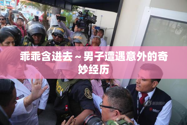 乖乖含进去～男子遭遇意外的奇妙经历