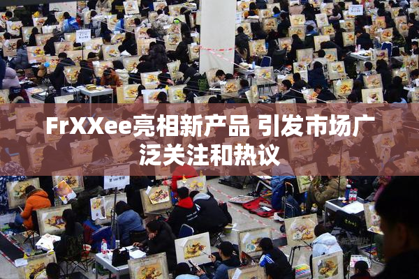 FrXXee亮相新产品 引发市场广泛关注和热议