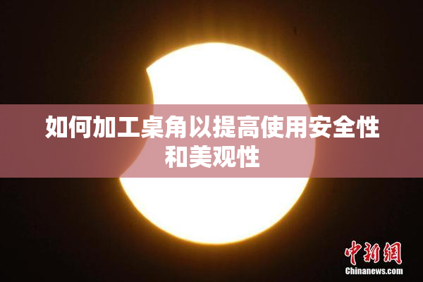 如何加工桌角以提高使用安全性和美观性