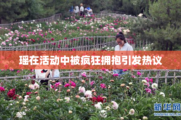 瑶在活动中被疯狂拥抱引发热议